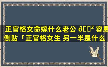 正官格女命嫁什么老公 🌲 容易倒贴「正官格女生 另一半是什么格」